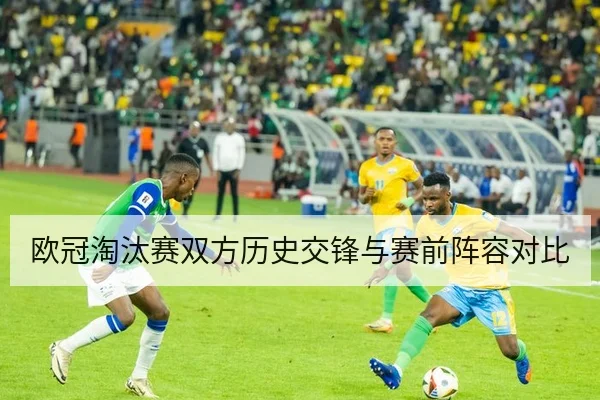 欧冠淘汰赛双方历史交锋与赛前阵容对比