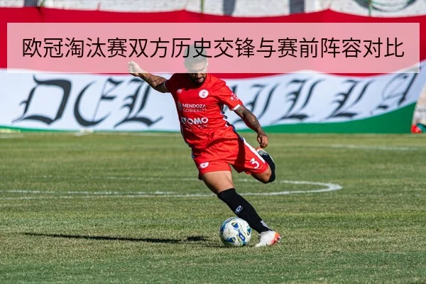 欧冠淘汰赛双方历史交锋与赛前阵容对比